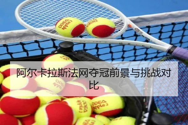 阿尔卡拉斯法网夺冠前景与挑战对比